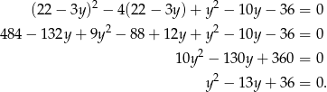  2 2 (22 − 3y) − 4(22 − 3y )+ y − 10y − 36 = 0 484 − 1 32y + 9y2 − 88 + 12y + y 2 − 10y − 36 = 0 2 10y − 130y + 3 60 = 0 y 2 − 13y + 36 = 0. 