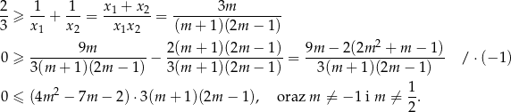 2 1 1 x + x 3m --≥ ---+ ---= -1----2-= ----------------- 3 x1 x2 x 1x2 (m + 1 )(2m − 1) 9m 2(m + 1)(2m − 1 ) 9m − 2(2m 2 + m − 1 ) 0 ≥ ------------------− ------------------= ---------------------- / ⋅(− 1) 3(m + 1)(2m − 1 ) 3(m + 1)(2m − 1 ) 3(m + 1)(2m − 1) 2 1- 0 ≤ (4m − 7m − 2) ⋅3(m + 1)(2m − 1 ), oraz m ⁄= − 1 i m ⁄= 2. 