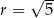  √ -- r = 5 