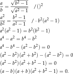  √ -2----- a-= √-b--−-1- /()2 b a2 − 1 a2 b2 − 1 ---= ------- /⋅ b2(a2 − 1 ) b2 a2 − 1 a2(a2 − 1) = b2(b2 − 1) 4 2 4 2 a − a = b − b a4 − b4 − (a2 − b2) = 0 (a2 − b2)(a2 + b2)− (a2 − b 2) = 0 2 2 2 2 (a − b )(a + b − 1) = 0 (a − b)(a + b)(a2 + b2 − 1) = 0. 