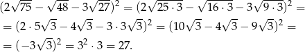  √ --- √ --- √ --- 2 √ ------ √ ------ √ ---- 2 (2 75 −√ -48 −√3--27 ) =√ (2 25 ⋅3−√ -- 16⋅√3−- 3 √9⋅-3) = = (2 ⋅5 3− 4 3 − 3 ⋅3 3)2 = (10 3 − 4 3− 9 3)2 = √ -- = (− 3 3)2 = 32 ⋅3 = 27 . 