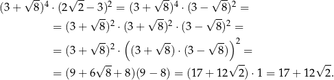  √ -- √ -- √ -- √ -- (3 + 8)4 ⋅(2 2 − 3)2 = (3 + 8)4 ⋅(3 − 8)2 = √ -- √ -- √ -- = (3+ 8)2 ⋅(3 + 8)2 ⋅(3− 8)2 = √ -- ( √ -- √ --) 2 = (3+ 8)2 ⋅ (3+ 8)⋅(3 − 8) = √ -- √ -- √ -- = (9+ 6 8+ 8)(9− 8) = (17 + 12 2 )⋅1 = 1 7+ 12 2. 