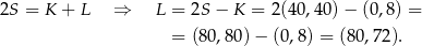 2S = K + L ⇒ L = 2S − K = 2(40,40) − (0,8) = = (8 0,80)− (0,8) = (80,72 ). 