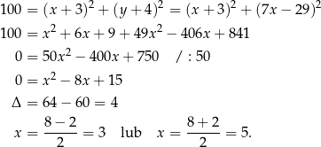  2 2 2 2 100 = (x+ 3) + (y + 4 ) = (x+ 3) + (7x− 29) 100 = x2 + 6x+ 9+ 49x2 − 406x + 8 41 2 0 = 50x − 400x + 75 0 / : 5 0 0 = x2 − 8x+ 15 Δ = 64− 60 = 4 8− 2 8 + 2 x = ------= 3 lub x = ------= 5 . 2 2 