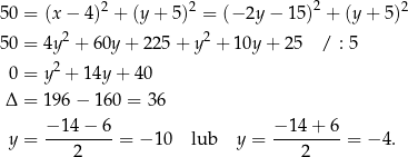 50 = (x − 4)2 + (y + 5)2 = (− 2y − 15 )2 + (y + 5)2 50 = 4y2 + 60y + 2 25+ y2 + 10y + 25 / : 5 2 0 = y + 14y + 40 Δ = 196 − 16 0 = 36 − 14 − 6 −1 4+ 6 y = ---------= − 10 lub y = ---------= − 4. 2 2 