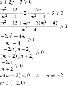 x + 2y− 3 ≥ 0 m-2 −-12 -2m---- m 2 − 4 + 2⋅ m2 − 4 − 3 ≥ 0 2 2 m--−-12-+-4m--−-3(m--−--4)-≥ 0 m 2 − 4 − 2m 2 + 4m ----2-------≥ 0 m − 4 -−-2m-(m-−--2)-- (m − 2)(m + 2) ≥ 0 −-2m--≥ 0 m + 2 m (m + 2) ≤ 0 ∧ m ⁄= − 2 m ∈ (− 2,0⟩. 