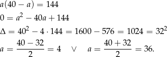 a (4 0− a) = 144 0 = a2 − 40a+ 144 2 2 Δ = 40 − 4 ⋅144 = 1600 − 576 = 1024 = 32 40-−-32- 4-0+--32 a = 2 = 4 ∨ a = 2 = 36 . 