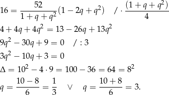  52 (1 + q + q2) 16 = ---------- (1− 2q + q2) / ⋅------------ 1 + q + q2 4 4+ 4q+ 4q2 = 13 − 26q + 1 3q2 9q2 − 30q + 9 = 0 / : 3 2 3q − 10q + 3 = 0 Δ = 1 02 − 4⋅9 = 100− 36 = 64 = 82 q = 10-−-8-= 1- ∨ q = 10-+-8-= 3. 6 3 6 