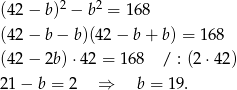  2 2 (42− b) − b = 168 (42− b− b)(42 − b+ b) = 168 (42− 2b)⋅ 42 = 168 / : (2 ⋅42) 21− b = 2 ⇒ b = 19. 