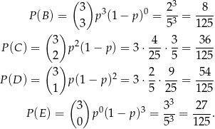  ( ) 3 P(B ) = 3 p3(1− p)0 = 2--= -8-- 3 5 3 125 (3 ) 4 3 36 P (C ) = p 2(1− p) = 3 ⋅---⋅--= ---- (2 ) 25 5 125 3 2 2- -9- -54- P (D ) = 1 p (1− p) = 3 ⋅5 ⋅25 = 125 ( ) 3 0 3 33- 27-- P (E) = 0 p (1 − p) = 53 = 125. 