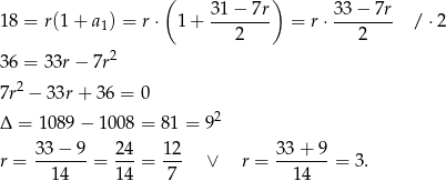  ( ) 3 1− 7r 33− 7r 1 8 = r(1+ a1) = r⋅ 1 + -------- = r⋅ -------- / ⋅2 2 2 3 6 = 33r − 7r2 2 7r − 33r + 36 = 0 Δ = 10 89− 1008 = 8 1 = 92 r = 33-−-9-= 24-= 12- ∨ r = 33+--9-= 3. 14 14 7 14 
