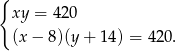 { xy = 420 (x− 8)(y+ 14) = 420 . 