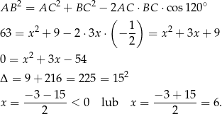 AB 2 = AC 2 + BC 2 − 2AC ⋅BC ⋅cos12 0∘ ( ) 6 3 = x2 + 9− 2⋅ 3x⋅ − 1- = x2 + 3x + 9 2 0 = x2 + 3x − 54 Δ = 9 + 216 = 225 = 15 2 − 3 − 15 − 3 + 15 x = ---------< 0 lub x = ---------= 6. 2 2 