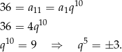  10 36 = a11 = a1q 36 = 4q 10 10 5 q = 9 ⇒ q = ± 3 . 