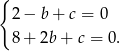 { 2 − b + c = 0 8 + 2b + c = 0. 