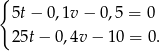 { 5t − 0,1v − 0,5 = 0 25t − 0,4v − 1 0 = 0. 