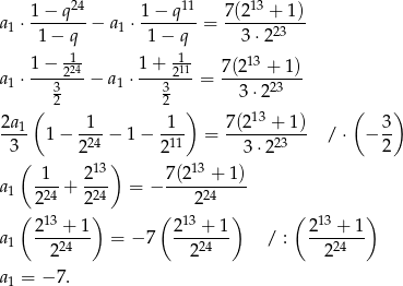  24 11 13 1-−-q-- 1-−-q-- 7(2--+--1) a 1 ⋅ 1 − q − a1 ⋅ 1 − q = 3⋅ 223 1-- -1- 1-−--224 1-+-211 7(2-13-+-1) a 1 ⋅ 3 − a1 ⋅ 3 = 3 ⋅223 ( 2 2 ) ( ) 2a1- -1- 1-- 7(213 +-1) 3- 3 1 − 2 24 − 1 − 211 = 3 ⋅223 / ⋅ − 2 ( 13) 13 a -1- + 2-- = − 7(2---+-1) 1 224 224 224 ( 13 ) ( 13 ) ( 13 ) a 1 2--+--1 = − 7 2---+-1 / : 2---+-1 224 224 224 a = − 7. 1 