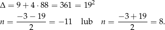 Δ = 9+ 4⋅88 = 361 = 19 2 −3 − 1 9 − 3+ 19 n = ---------= − 11 lub n = ---------= 8 . 2 2 