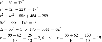r2 + h 2 = 172 2 2 2 r + (2r − 22 ) = 17 r2 + 4r 2 − 88r + 48 4 = 289 5r2 − 88r+ 195 = 0 2 2 Δ = 88 − 4⋅5 ⋅195 = 3844 = 6 2 88-−-62- 26- 8-8+--62 1-50 r = 10 = 10 = 2,6 ∨ r = 10 = 10 = 15 . 