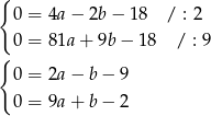 { 0 = 4a − 2b − 18 / : 2 { 0 = 81a + 9b − 18 / : 9 0 = 2a − b− 9 0 = 9a + b− 2 