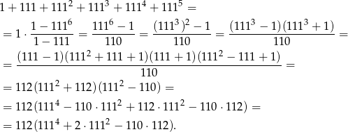 1+ 111 + 1112 + 111 3 + 11 14 + 1115 = 1-−-1116- 1116-−-1- (1113)2-−-1- (1113-−-1)(1113-+-1)- = 1 ⋅1 − 1 11 = 1 10 = 110 = 11 0 = 2 2 = (111-−-1-)(111-+--111-+-1)(111-+-1)(1-11-−--111+--1) = 11 0 = 112(1 112 + 112)(1112 − 110 ) = 4 2 2 = 112(1 11 − 110⋅ 111 + 112 ⋅111 − 110 ⋅112) = = 112(1 114 + 2⋅11 12 − 110⋅ 112). 