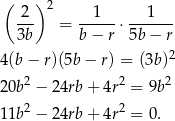 ( 2 )2 1 1 --- = -----⋅ ------- 3b b− r 5b− r 4(b − r)(5b− r) = (3b)2 20b2 − 24rb + 4r2 = 9b 2 2 2 11b − 24rb + 4r = 0. 