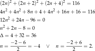 (2n)2 + (2n + 2 )2 + (2n + 4)2 = 116 2 2 2 4n + 4n + 8n + 4+ 4n + 16n + 16 = 116 2 12n + 24n − 96 = 0 n2 + 2n − 8 = 0 Δ = 4+ 32 = 36 −-2−--6 −-2+--6 n = 2 = − 4 ∨ n = 2 = 2 . 