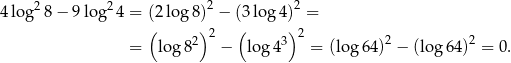  2 2 2 2 4log 8− 9log 4 = (2 lo g8) − (3 log 4) = ( 2) 2 ( 3) 2 2 2 = log 8 − lo g4 = (log 64) − (log 64) = 0 . 