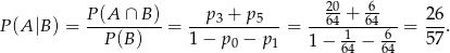  20 6 P(A-∩-B-)- -p-3 +-p5--- ---64 +-64--- 26- P(A |B) = P(B ) = 1− p 0 − p1 = 1 − 1-− 6-= 57 . 64 64 