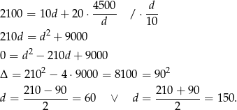  4500 d 2100 = 1 0d+ 20 ⋅----- / ⋅--- d 10 210d = d2 + 9000 2 0 = d − 210d + 9 000 Δ = 2102 − 4⋅9 000 = 810 0 = 902 d = 21-0−--90 = 60 ∨ d = 21-0+-9-0 = 150 . 2 2 