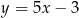 y = 5x− 3 