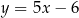 y = 5x − 6 