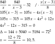 840- -840-- x-(x−--3) x = x − 3 − 3 2 / ⋅ 8 105(x − 3 ) = 105x − 4x (x− 3) 105x − 3 15 = 105x − 4x2 + 12x 2 4x − 12x − 3 15 = 0 2 Δ = 144 + 5040 = 5184 = 7 2 12+--72- x = 8 = 1 0,5. 