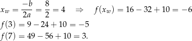  −b-- 8- xw = 2a = 2 = 4 ⇒ f (xw) = 1 6− 3 2+ 10 = − 6 f(3) = 9 − 24 + 1 0 = − 5 f(7) = 4 9− 5 6+ 10 = 3. 