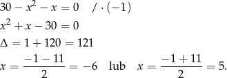  2 3 0− x − x = 0 / ⋅(− 1) x 2 + x − 30 = 0 Δ = 1 + 120 = 121 −-1-−-11- −-1-+-11- x = 2 = − 6 lub x = 2 = 5. 