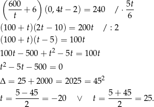 ( 6 00 ) 5t ----+ 6 (0,4t − 2) = 24 0 / ⋅-- t 6 (100 + t)(2t− 10) = 20 0t / : 2 (100 + t)(t− 5) = 100t 100t − 500 + t2 − 5t = 100t t2 − 5t− 50 0 = 0 2 Δ = 25 + 2000 = 2025 = 4 5 5-−-45- 5-+-45- t = 2 = − 20 ∨ t = 2 = 25. 