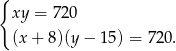 { xy = 720 (x+ 8)(y− 15) = 720 . 