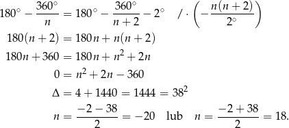  ∘ ∘ ( ) 180∘ − 36-0- = 180 ∘ − 360---− 2∘ / ⋅ − n-(n+--2) n n+ 2 2∘ 18 0(n+ 2) = 180n + n(n + 2) 180n + 360 = 180n + n2 + 2n 2 0 = n + 2n − 3 60 Δ = 4 + 144 0 = 1444 = 382 n = −-2-−-38-= − 20 lub n = −-2+--38-= 18 . 2 2 