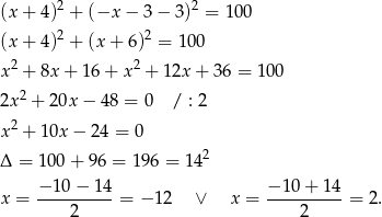 (x + 4)2 + (−x − 3 − 3)2 = 100 2 2 (x + 4) + (x + 6) = 10 0 x2 + 8x + 16 + x 2 + 1 2x+ 36 = 10 0 2x 2 + 20x − 48 = 0 / : 2 2 x + 10x − 2 4 = 0 Δ = 100 + 96 = 196 = 142 x = −-10−--14-= − 1 2 ∨ x = −-10-+-1-4 = 2. 2 2 