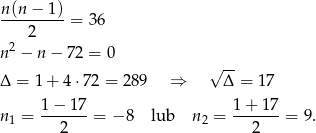  n(n-−-1)-= 36 2 n 2 − n − 72 = 0 √ -- Δ = 1 + 4 ⋅72 = 28 9 ⇒ Δ = 17 1 − 17 1 + 17 n 1 = -------= − 8 lub n2 = -------= 9. 2 2 