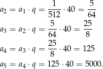  1 5 a2 = a1 ⋅q = ----⋅40 = --- 512 64 -5- 25- a3 = a2 ⋅q = 64 ⋅40 = 8 25 a4 = a3 ⋅q = ---⋅40 = 125 8 a5 = a4 ⋅q = 125 ⋅40 = 50 00. 