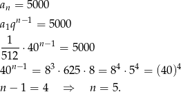 an = 50 00 n− 1 a1q = 5000 -1-- n−1 512 ⋅4 0 = 50 00 n− 1 3 4 4 4 40 = 8 ⋅6 25⋅ 8 = 8 ⋅ 5 = (40) n − 1 = 4 ⇒ n = 5. 