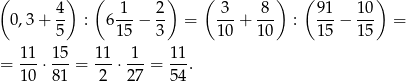 ( 4 ) ( 1 2) ( 3 8 ) ( 91 10 ) 0,3 + -- : 6---− -- = ---+ --- : ---− --- = 5 15 3 10 10 15 15 11- 15- 1-1 1-- 11- = 10 ⋅ 81 = 2 ⋅ 27 = 54. 