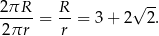  √ -- 2πR--= R- = 3 + 2 2. 2 πr r 