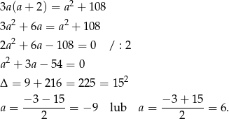 3a(a+ 2) = a2 + 108 2 2 3a + 6a = a + 108 2a2 + 6a− 108 = 0 / : 2 2 a + 3a − 5 4 = 0 Δ = 9 + 21 6 = 225 = 152 −-3-−-15- −-3-+-15- a = 2 = − 9 lub a = 2 = 6. 