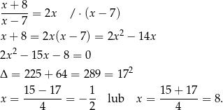 x + 8 ------= 2x / ⋅ (x− 7) x − 7 x + 8 = 2x (x− 7) = 2x 2 − 14x 2 2x − 15x − 8 = 0 Δ = 225 + 64 = 2 89 = 172 x = 15−--17-= − 1- lub x = 1-5+--17 = 8. 4 2 4 