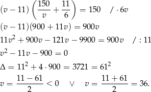  ( ) 1-50 11- (v− 11) v + 6 = 1 50 / ⋅6v (v− 11)(900 + 11v ) = 900v 11v2 + 900v − 1 21v − 9900 = 900v / : 11 v2 − 11v − 900 = 0 2 2 Δ = 11 + 4⋅90 0 = 3721 = 61 1-1−-6-1 11-+-61- v = 2 < 0 ∨ v = 2 = 36. 