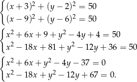 { (x + 3)2 + (y − 2)2 = 50 2 2 (x − 9) + (y − 6) = 50 { 2 2 x + 6x + 9 + y − 4y + 4 = 50 x2 − 18x + 8 1+ y2 − 12y+ 36 = 50 { x2 + 6x + y 2 − 4y − 3 7 = 0 x2 − 18x + y 2 − 1 2y+ 67 = 0. 