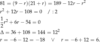  2 81 = (9 − r)(21 + r) = 189− 12r− r r2 + 12r− 108 = 0 / : 2 1-r2 + 6r − 54 = 0 2 Δ = 36 + 108 = 1 44 = 122 r = − 6 − 12 = − 1 8 ∨ r = − 6+ 12 = 6. 