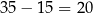 35 − 15 = 20 